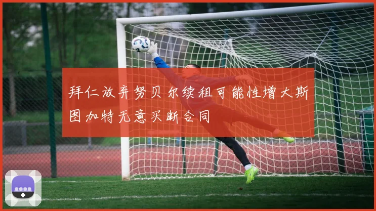 拜仁放弃努贝尔续租可能性增大斯图加特无意买断合同
