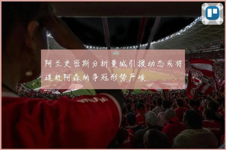 阿兰史密斯分析曼城引援动态或将追赶阿森纳争冠形势严峻