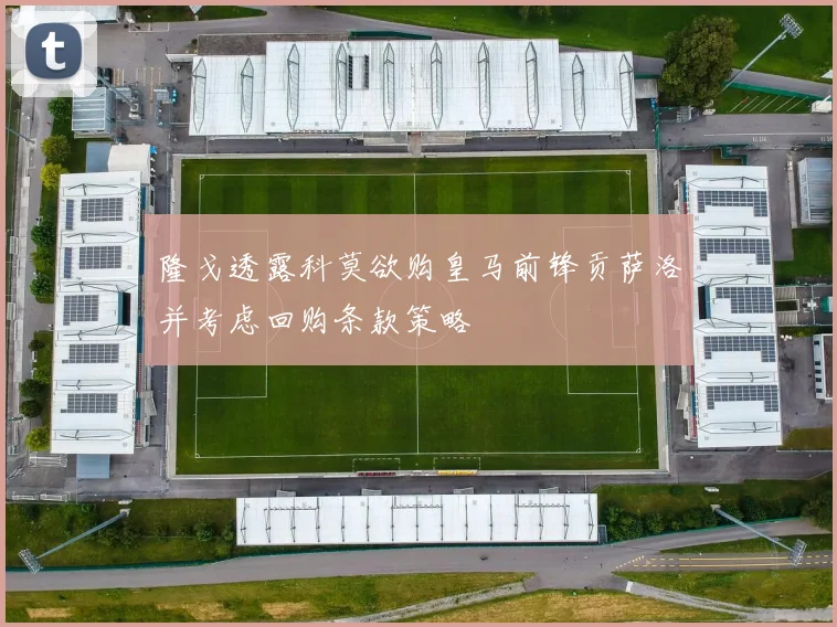 隆戈透露科莫欲购皇马前锋贡萨洛并考虑回购条款策略